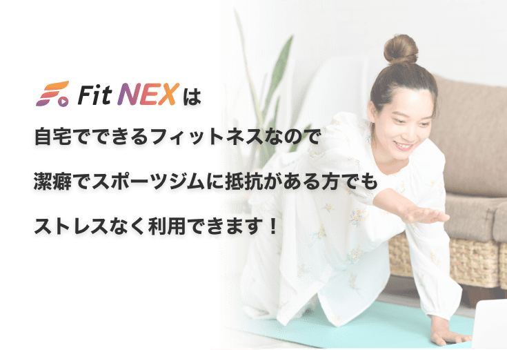 Fit NEXは自宅でできるフィットネスなので潔癖でスポーツジムに抵抗がある方でもストレスなく利用できます！