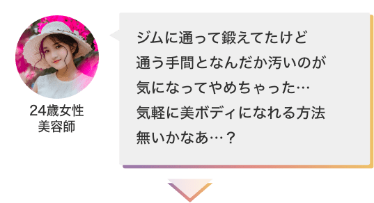 ジムに通って鍛えてたけど通う手間となんだか汚いのが気になってやめちゃった…気軽に美ボディになれる方法無いかなあ…？