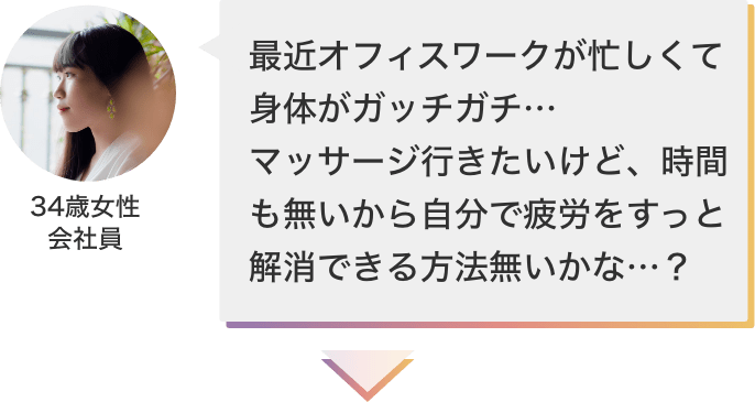 最近オフィスワークが忙しくて身体がガッチガチ…マッサージ行きたいけど、時間も無いから自分で疲労をすっと解消できる方法無いかな…？