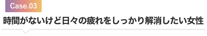 時間がないけど日々の疲れをしっかり解消したい女性